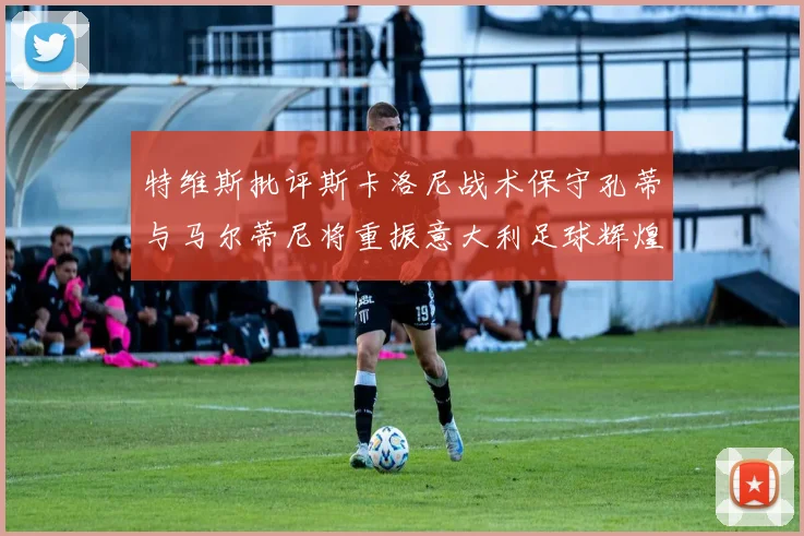 特维斯批评斯卡洛尼战术保守孔蒂与马尔蒂尼将重振意大利足球辉煌