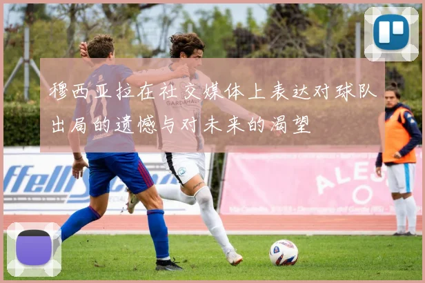 穆西亚拉在社交媒体上表达对球队出局的遗憾与对未来的渴望