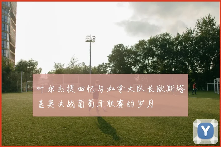 叶尔杰提回忆与加拿大队长欧斯塔基奥共战葡萄牙联赛的岁月