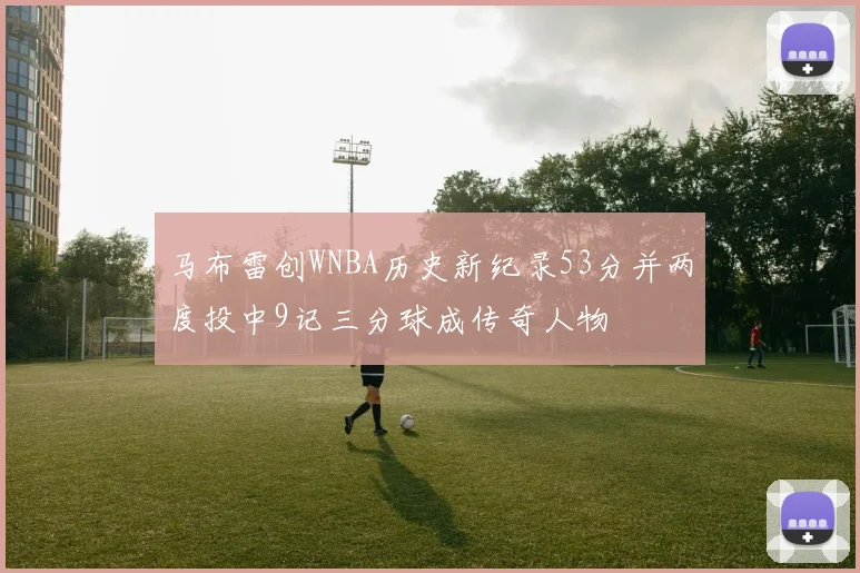 马布雷创WNBA历史新纪录53分并两度投中9记三分球成传奇人物