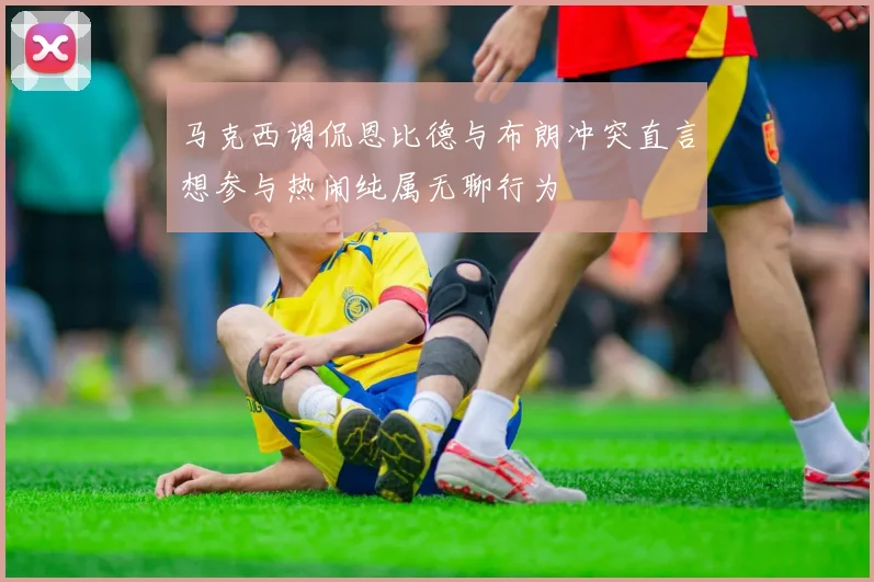 马克西调侃恩比德与布朗冲突直言想参与热闹纯属无聊行为