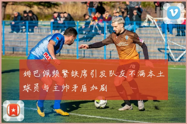 姆巴佩频繁缺席引发队友不满本土球员与主帅矛盾加剧