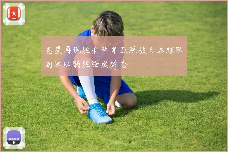 克星再现胜利两年亚冠被日本球队淘汰以弱胜强成常态
