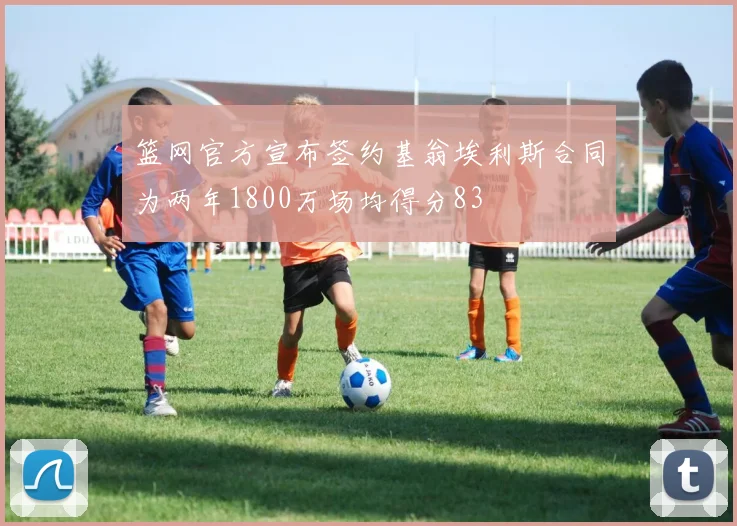 篮网官方宣布签约基翁埃利斯合同为两年1800万场均得分83