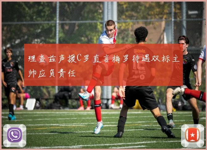 理查兹声援C罗直言梅罗待遇双标主帅应负责任