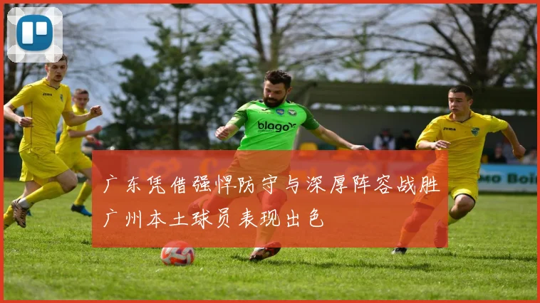 广东凭借强悍防守与深厚阵容战胜广州本土球员表现出色