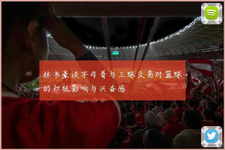 林书豪谈字母哥与三球交易对篮球的积极影响与兴奋感