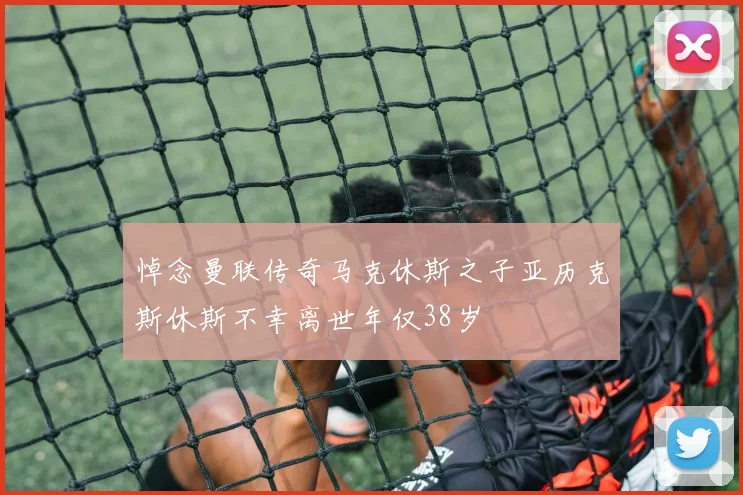 悼念曼联传奇马克休斯之子亚历克斯休斯不幸离世年仅38岁