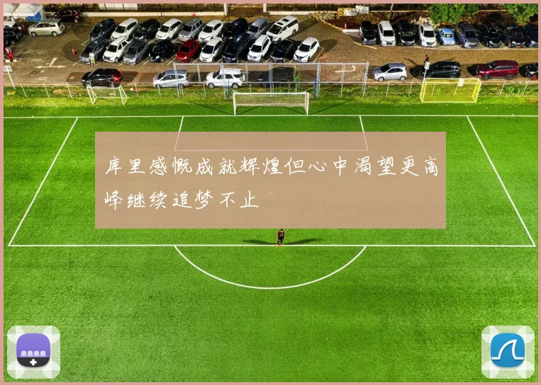 库里感慨成就辉煌但心中渴望更高峰继续追梦不止