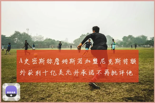 A史密斯称詹姆斯若加盟尼克斯将额外获利十亿美元并承诺不再批评他
