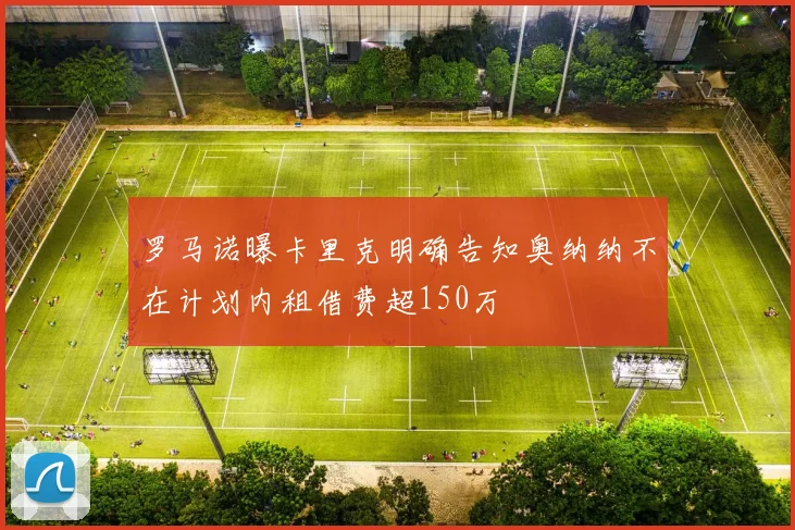 罗马诺曝卡里克明确告知奥纳纳不在计划内租借费超150万