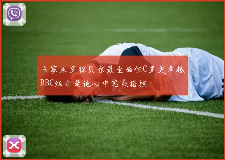 卡塞米罗称贝尔最全面但C罗更卓越BBC组合是他心中完美搭档
