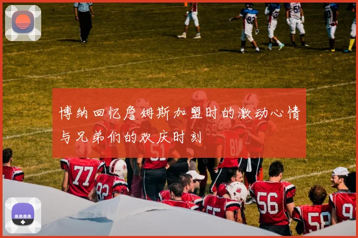 博纳回忆詹姆斯加盟时的激动心情与兄弟们的欢庆时刻